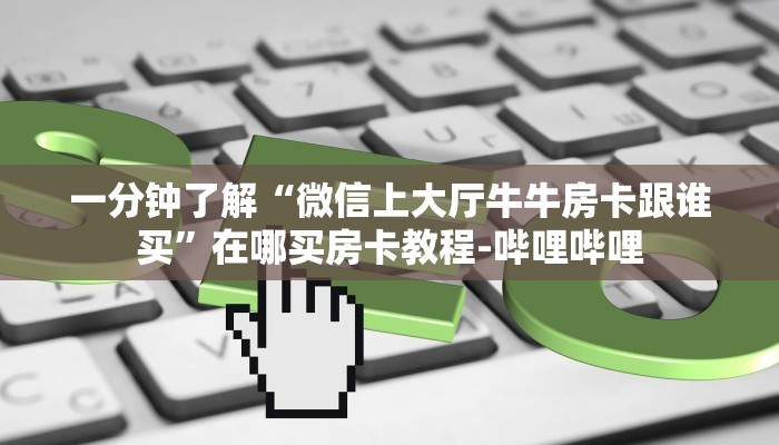 一分钟了解“微信上大厅牛牛房卡跟谁买”在哪买房卡教程-哔哩哔哩