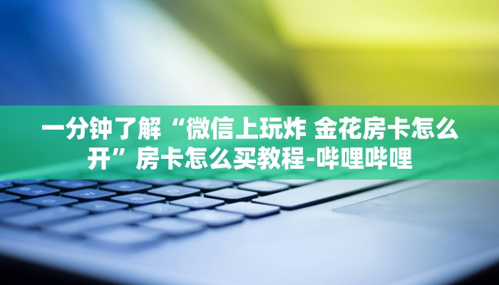 一分钟了解“微信上玩炸 金花房卡怎么开”房卡怎么买教程-哔哩哔哩 一分钟了解“微信上玩炸 金花房卡怎么开”房卡怎么买教程-哔哩哔哩