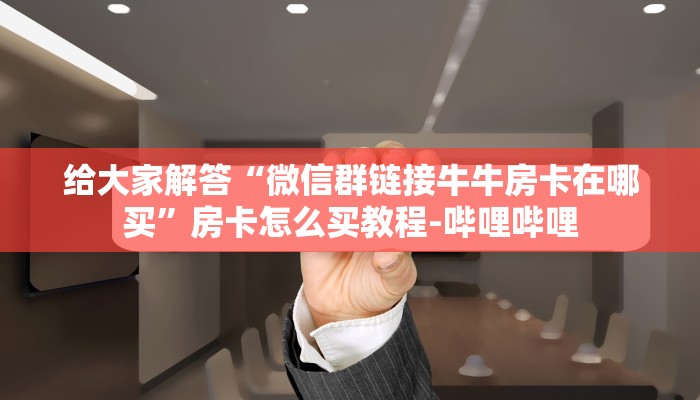 给大家解答“微信群链接牛牛房卡在哪买”房卡怎么买教程-哔哩哔哩 给大家解答“微信群链接牛牛房卡在哪买”房卡怎么买教程-哔哩哔哩