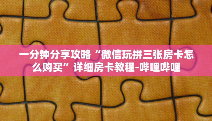 一分钟分享攻略“微信玩拼三张房卡怎么购买”详细房卡教程-哔哩哔哩 一分钟分享攻略“微信玩拼三张房卡怎么购买”详细房卡教程-哔哩哔哩