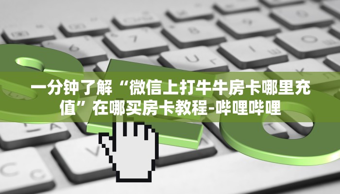 一分钟了解“微信上打牛牛房卡哪里充值”在哪买房卡教程-哔哩哔哩 一分钟了解“微信上打牛牛房卡哪里充值”在哪买房卡教程-哔哩哔哩