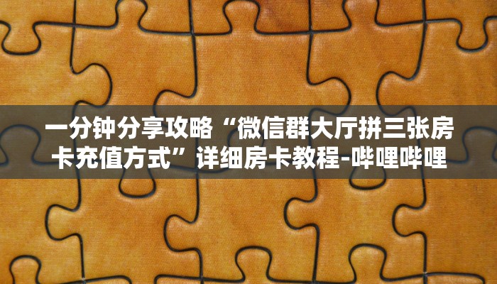 一分钟分享攻略“微信群大厅拼三张房卡充值方式”详细房卡教程-哔哩哔哩