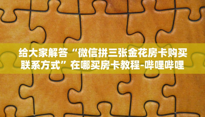 给大家解答“微信拼三张金花房卡购买联系方式”在哪买房卡教程-哔哩哔哩 给大家解答“微信拼三张金花房卡购买联系方式”在哪买房卡教程-哔哩哔哩