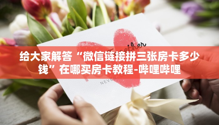 给大家解答“微信链接拼三张房卡多少钱”在哪买房卡教程-哔哩哔哩 给大家解答“微信链接拼三张房卡多少钱”在哪买房卡教程-哔哩哔哩