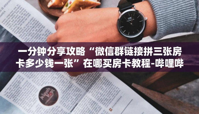 一分钟分享攻略“微信群链接拼三张房卡多少钱一张”在哪买房卡教程-哔哩哔哩