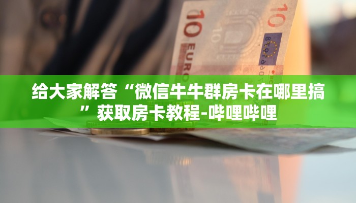 给大家解答“微信牛牛群房卡在哪里搞”获取房卡教程-哔哩哔哩