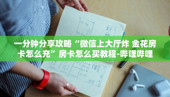 一分钟分享攻略“微信上大厅炸 金花房卡怎么充”房卡怎么买教程-哔哩哔哩 一分钟分享攻略“微信上大厅炸 金花房卡怎么充”房卡怎么买教程-哔哩哔哩