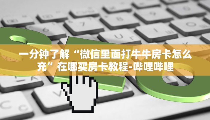 一分钟了解“微信里面打牛牛房卡怎么充”在哪买房卡教程-哔哩哔哩 一分钟了解“微信里面打牛牛房卡怎么充”在哪买房卡教程-哔哩哔哩