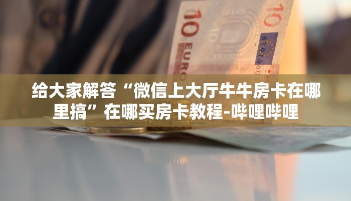 给大家解答“微信上大厅牛牛房卡在哪里搞”在哪买房卡教程-哔哩哔哩