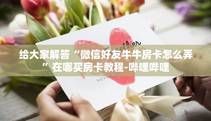 给大家解答“微信好友牛牛房卡怎么弄”在哪买房卡教程-哔哩哔哩