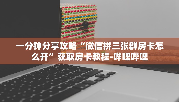 一分钟分享攻略“微信拼三张群房卡怎么开”获取房卡教程-哔哩哔哩