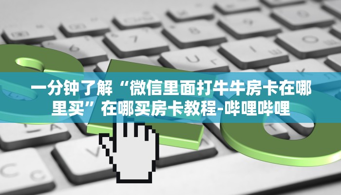 一分钟了解“微信里面打牛牛房卡在哪里买”在哪买房卡教程-哔哩哔哩