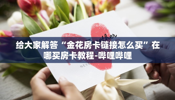 给大家解答“金花房卡链接怎么买”在哪买房卡教程-哔哩哔哩