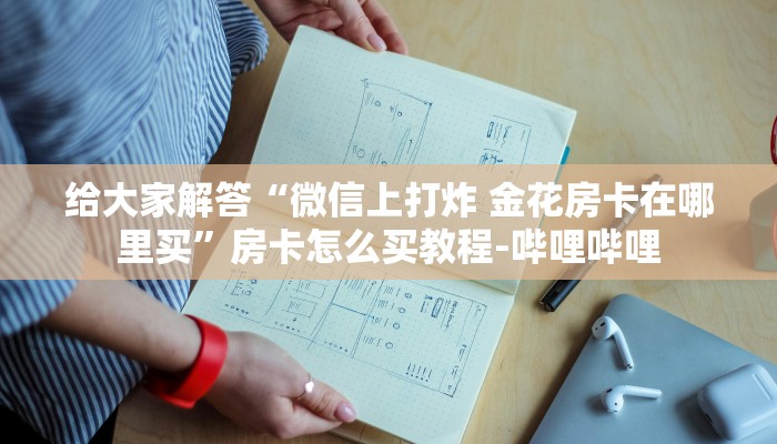 给大家解答“微信上打炸 金花房卡在哪里买”房卡怎么买教程-哔哩哔哩 给大家解答“微信上打炸 金花房卡在哪里买”房卡怎么买教程-哔哩哔哩