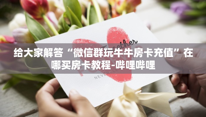 给大家解答“微信群玩牛牛房卡充值”在哪买房卡教程-哔哩哔哩 给大家解答“微信群玩牛牛房卡充值”在哪买房卡教程-哔哩哔哩