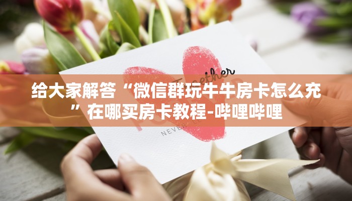 给大家解答“微信群玩牛牛房卡怎么充”在哪买房卡教程-哔哩哔哩 给大家解答“微信群玩牛牛房卡怎么充”在哪买房卡教程-哔哩哔哩