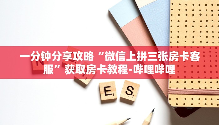 一分钟分享攻略“微信上拼三张房卡客服”获取房卡教程-哔哩哔哩