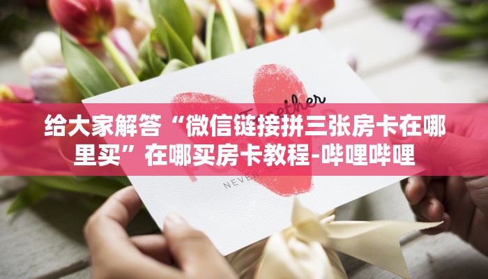 给大家解答“微信链接拼三张房卡在哪里买”在哪买房卡教程-哔哩哔哩