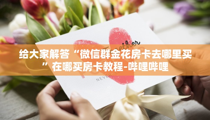 给大家解答“微信群金花房卡去哪里买”在哪买房卡教程-哔哩哔哩 给大家解答“微信群金花房卡去哪里买”在哪买房卡教程-哔哩哔哩