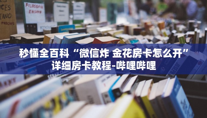 秒懂全百科“微信炸 金花房卡怎么开”详细房卡教程-哔哩哔哩