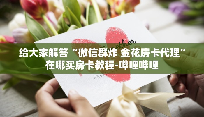 给大家解答“微信群炸 金花房卡代理”在哪买房卡教程-哔哩哔哩