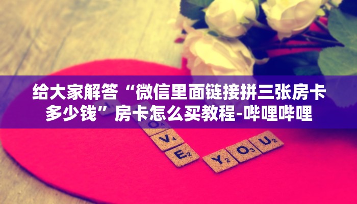 给大家解答“微信里面链接拼三张房卡多少钱”房卡怎么买教程-哔哩哔哩