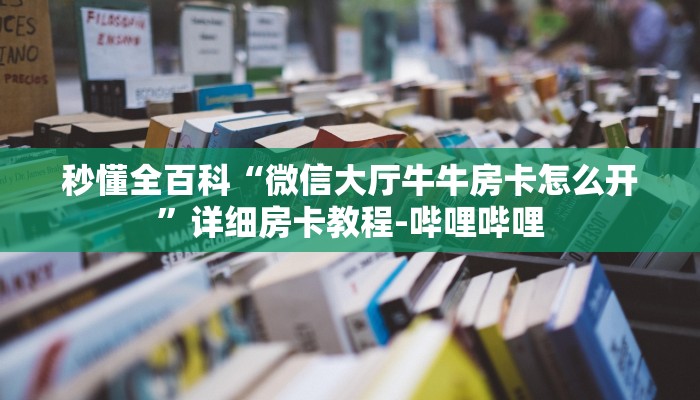 秒懂全百科“微信大厅牛牛房卡怎么开”详细房卡教程-哔哩哔哩