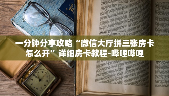 一分钟分享攻略“微信大厅拼三张房卡怎么开”详细房卡教程-哔哩哔哩