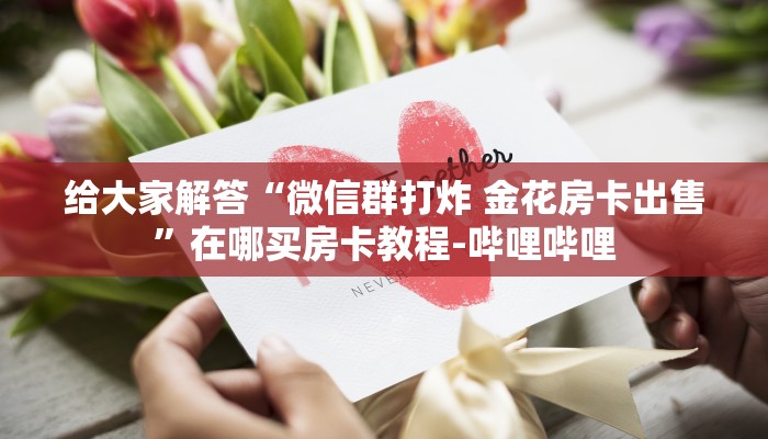 给大家解答“微信群打炸 金花房卡出售”在哪买房卡教程-哔哩哔哩
