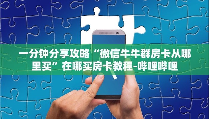 一分钟分享攻略“微信牛牛群房卡从哪里买”在哪买房卡教程-哔哩哔哩 一分钟分享攻略“微信牛牛群房卡从哪里买”在哪买房卡教程-哔哩哔哩