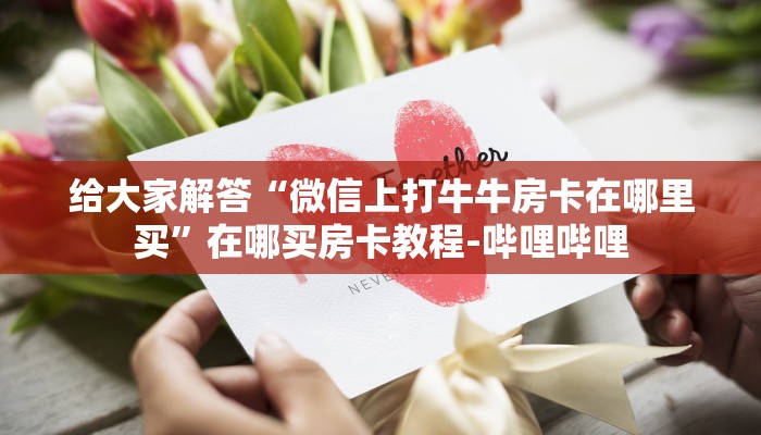给大家解答“微信上打牛牛房卡在哪里买”在哪买房卡教程-哔哩哔哩