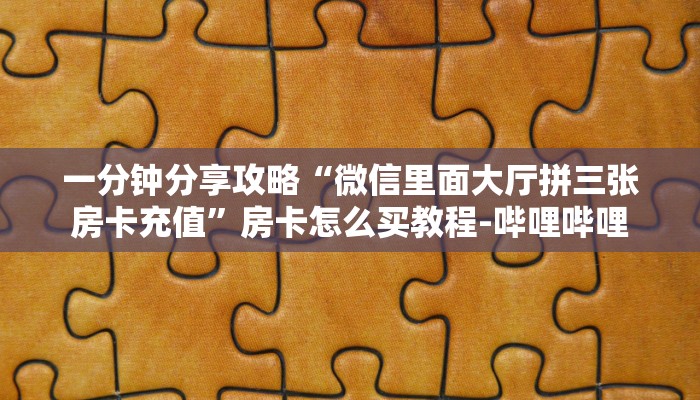 一分钟分享攻略“微信里面大厅拼三张房卡充值”房卡怎么买教程-哔哩哔哩 一分钟分享攻略“微信里面大厅拼三张房卡充值”房卡怎么买教程-哔哩哔哩