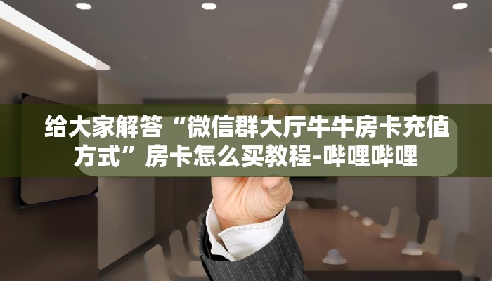 给大家解答“微信群大厅牛牛房卡充值方式”房卡怎么买教程-哔哩哔哩