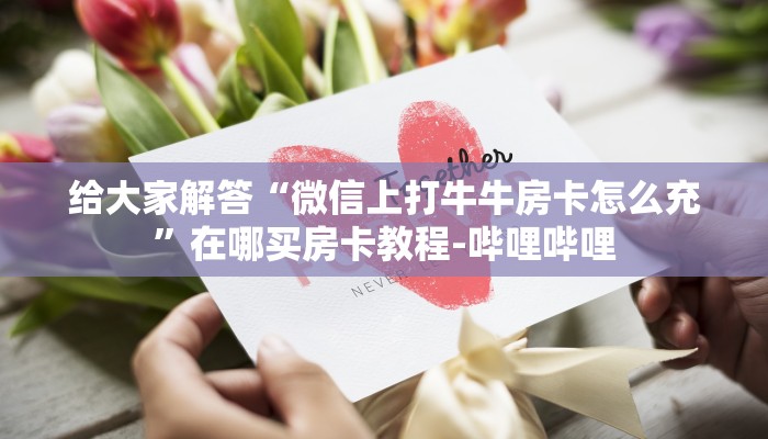 给大家解答“微信上打牛牛房卡怎么充”在哪买房卡教程-哔哩哔哩