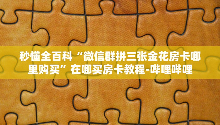 秒懂全百科“微信群拼三张金花房卡哪里购买”在哪买房卡教程-哔哩哔哩 秒懂全百科“微信群拼三张金花房卡哪里购买”在哪买房卡教程-哔哩哔哩