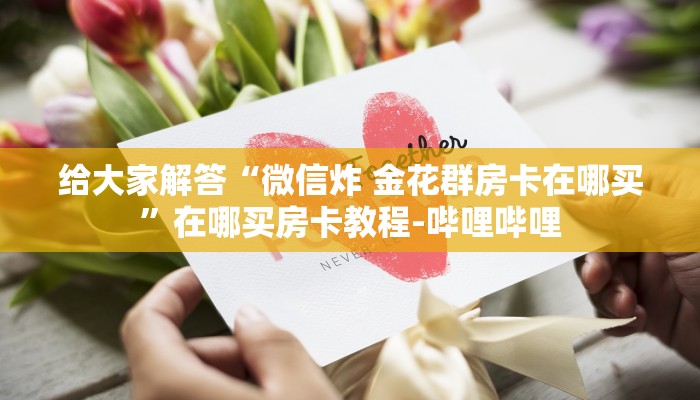 给大家解答“微信炸 金花群房卡在哪买”在哪买房卡教程-哔哩哔哩