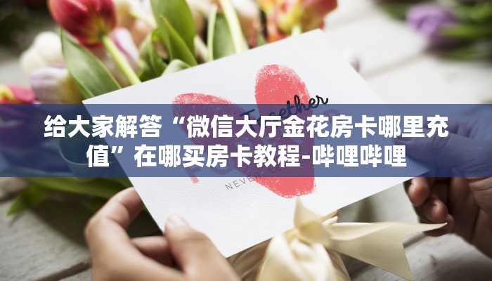 给大家解答“微信大厅金花房卡哪里充值”在哪买房卡教程-哔哩哔哩