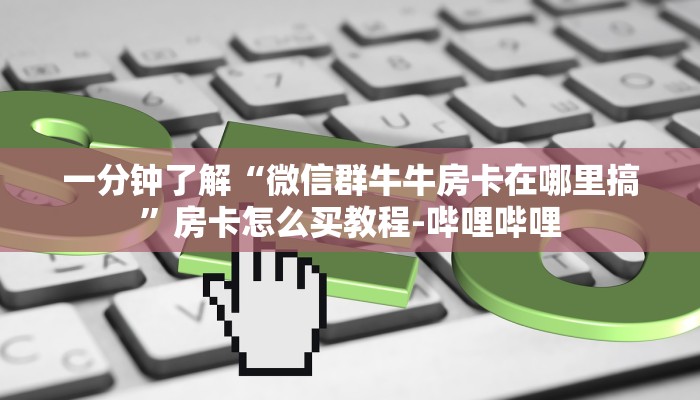 一分钟了解“微信群牛牛房卡在哪里搞”房卡怎么买教程-哔哩哔哩