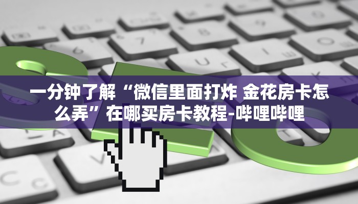 一分钟了解“微信里面打炸 金花房卡怎么弄”在哪买房卡教程-哔哩哔哩