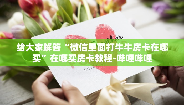给大家解答“微信里面打牛牛房卡在哪买”在哪买房卡教程-哔哩哔哩