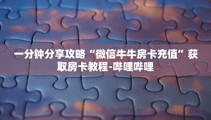 一分钟分享攻略“微信牛牛房卡充值”获取房卡教程-哔哩哔哩 一分钟分享攻略“微信牛牛房卡充值”获取房卡教程-哔哩哔哩