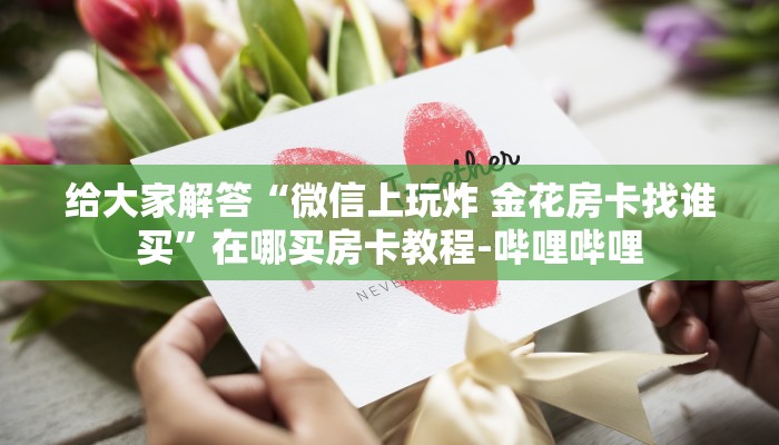 给大家解答“微信上玩炸 金花房卡找谁买”在哪买房卡教程-哔哩哔哩