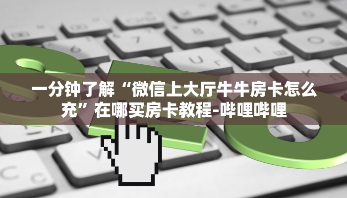 一分钟了解“微信上大厅牛牛房卡怎么充”在哪买房卡教程-哔哩哔哩