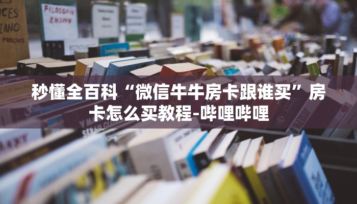 秒懂全百科“微信牛牛房卡跟谁买”房卡怎么买教程-哔哩哔哩 秒懂全百科“微信牛牛房卡跟谁买”房卡怎么买教程-哔哩哔哩