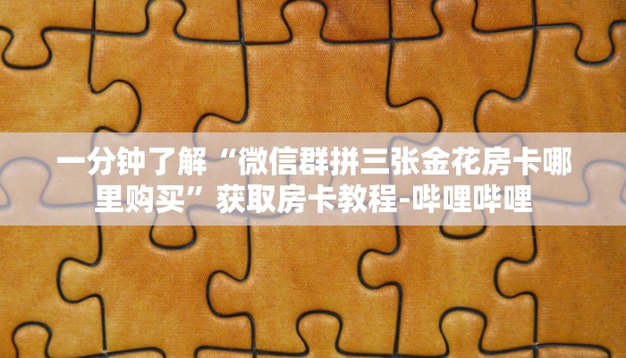 一分钟了解“微信群拼三张金花房卡哪里购买”获取房卡教程-哔哩哔哩
