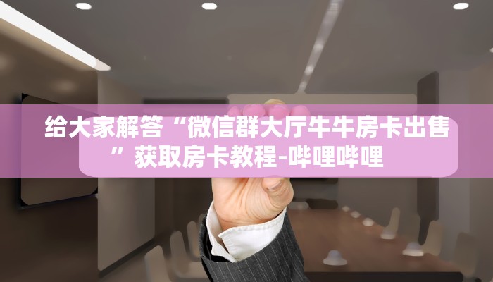 给大家解答“微信群大厅牛牛房卡出售”获取房卡教程-哔哩哔哩