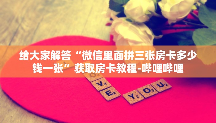 给大家解答“微信里面拼三张房卡多少钱一张”获取房卡教程-哔哩哔哩