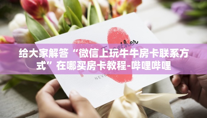 给大家解答“微信上玩牛牛房卡联系方式”在哪买房卡教程-哔哩哔哩