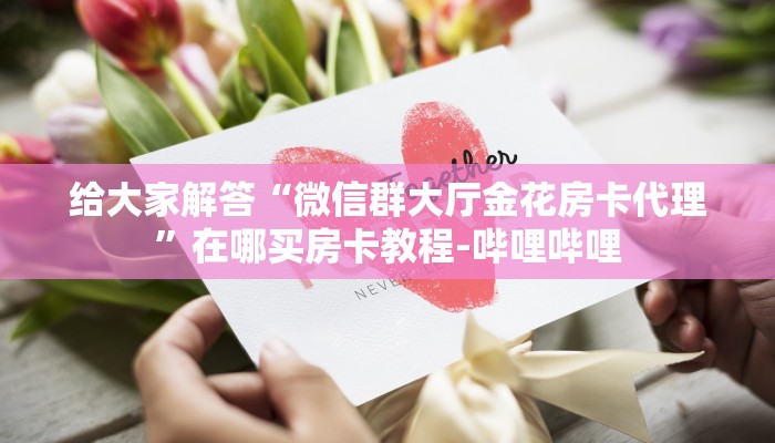 给大家解答“微信群大厅金花房卡代理”在哪买房卡教程-哔哩哔哩