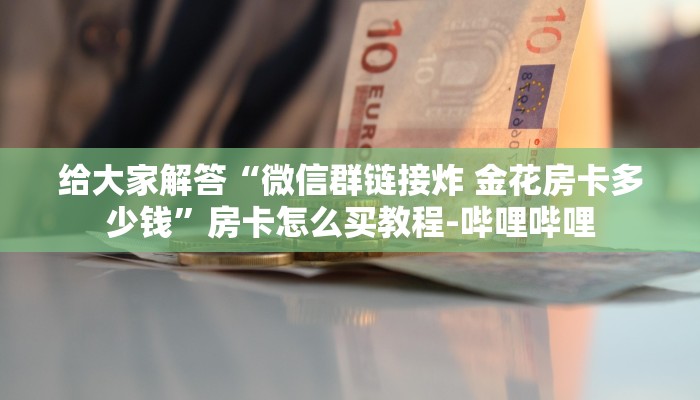 给大家解答“微信群链接炸 金花房卡多少钱”房卡怎么买教程-哔哩哔哩 给大家解答“微信群链接炸 金花房卡多少钱”房卡怎么买教程-哔哩哔哩